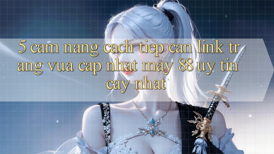 5. Cẩm nang Cách Tiếp Cận Link Trang Vừa cập nhật May-88 Uy tín cậy Nhất