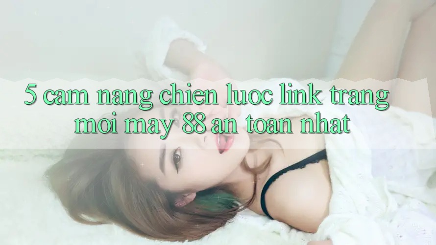5. Cẩm nang Chiến lược Link Trang Mới May-88 An Toàn Nhất