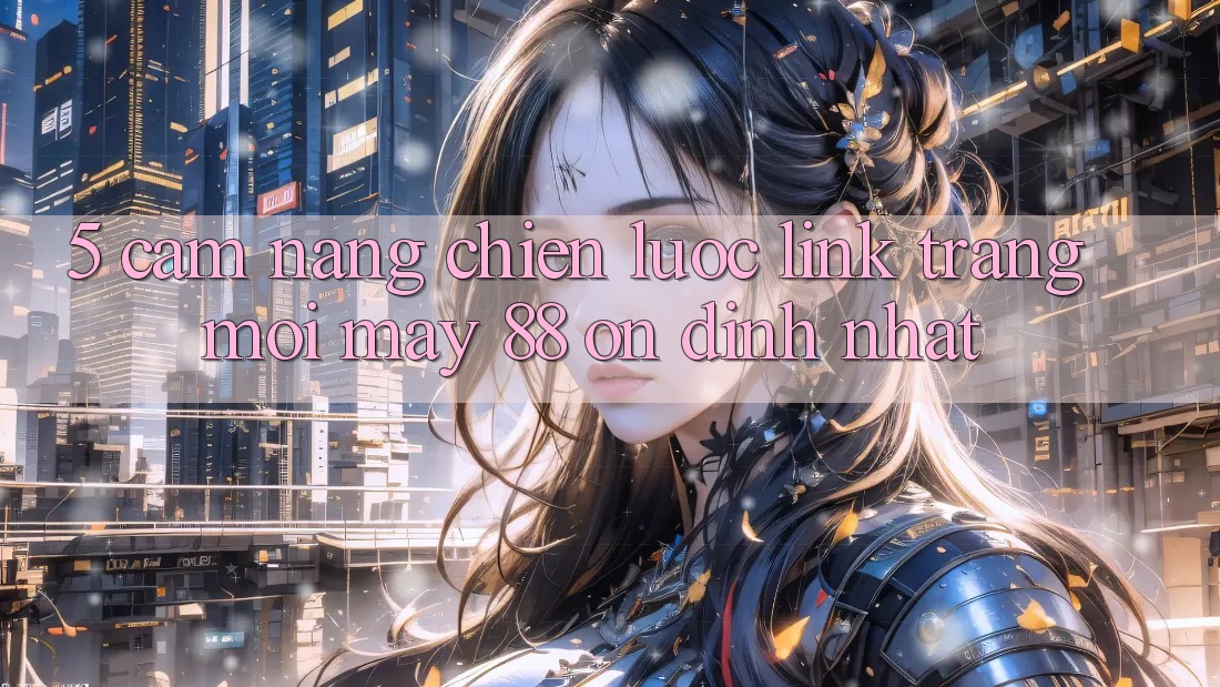 5. Cẩm nang Chiến lược Link Trang Mới May-88 Ổn định Nhất