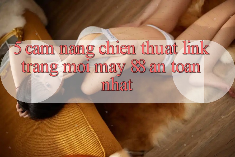 5. Cẩm nang Chiến thuật Link Trang Mới May-88 An Toàn Nhất