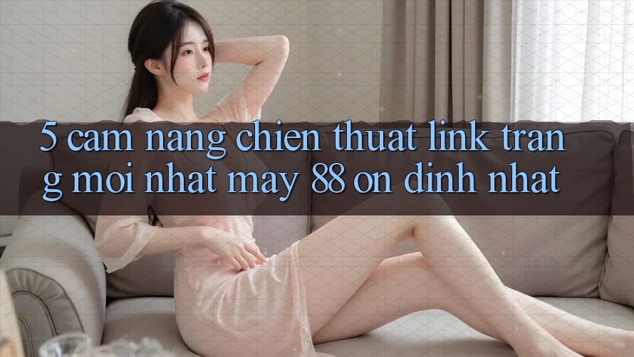 5. Cẩm nang Chiến thuật Link Trang Mới nhất May-88 Ổn định Nhất