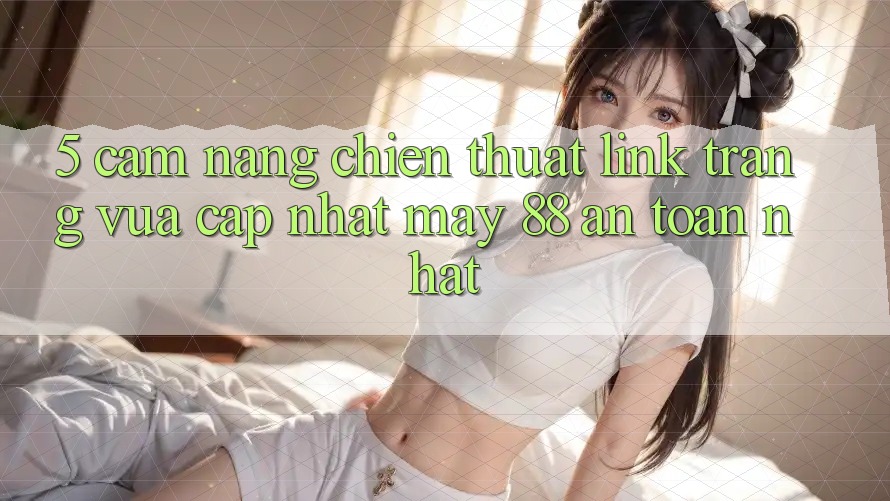 5. Cẩm nang Chiến thuật Link Trang Vừa cập nhật May-88 An Toàn Nhất