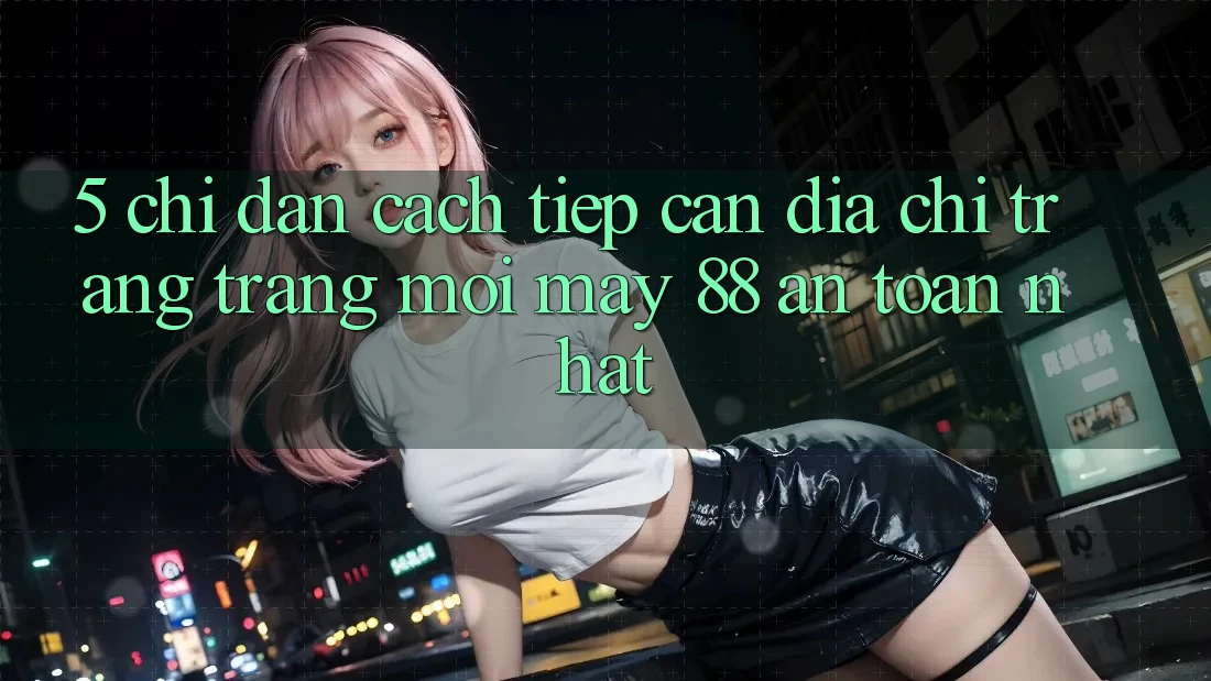 5. Chỉ dẫn Cách Tiếp Cận Địa chỉ trang Trang Mới May-88 An Toàn Nhất