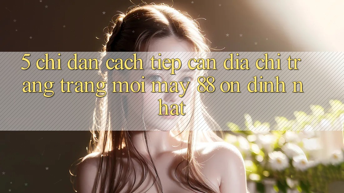 5. Chỉ dẫn Cách Tiếp Cận Địa chỉ trang Trang Mới May-88 Ổn định Nhất
