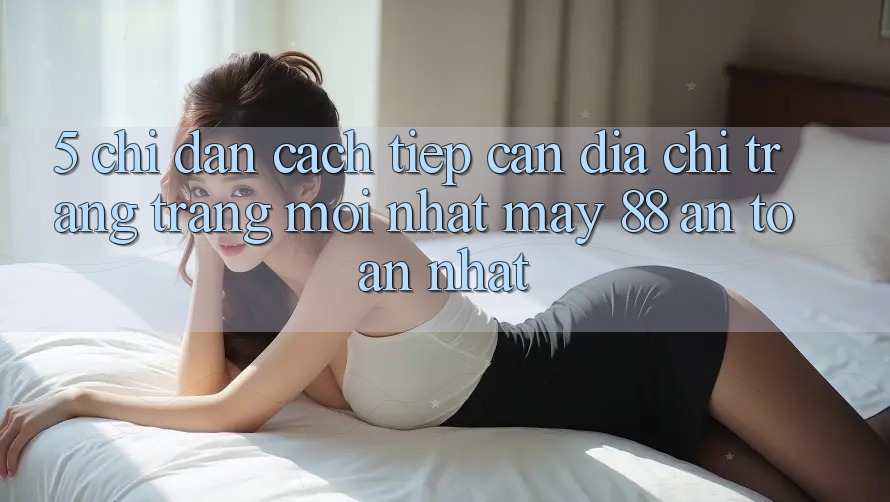 5. Chỉ dẫn Cách Tiếp Cận Địa chỉ trang Trang Mới nhất May-88 An Toàn Nhất