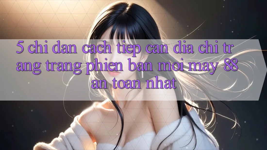 5. Chỉ dẫn Cách Tiếp Cận Địa chỉ trang Trang Phiên bản mới May-88 An Toàn Nhất