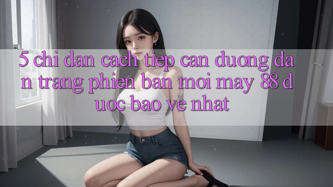 5. Chỉ dẫn Cách Tiếp Cận Đường dẫn Trang Phiên bản mới May-88 Được bảo vệ Nhất