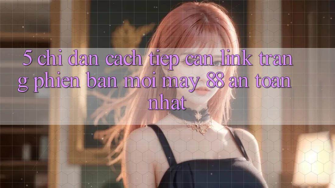 5. Chỉ dẫn Cách Tiếp Cận Link Trang Phiên bản mới May-88 An Toàn Nhất