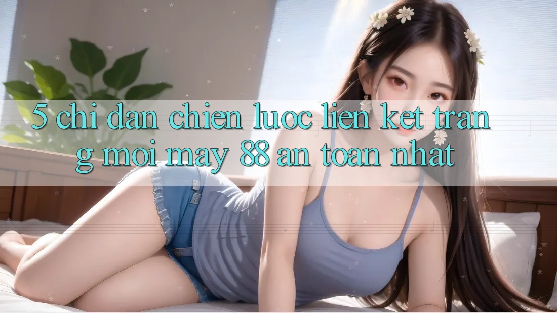 5. Chỉ dẫn Chiến lược Liên kết Trang Mới May-88 An Toàn Nhất