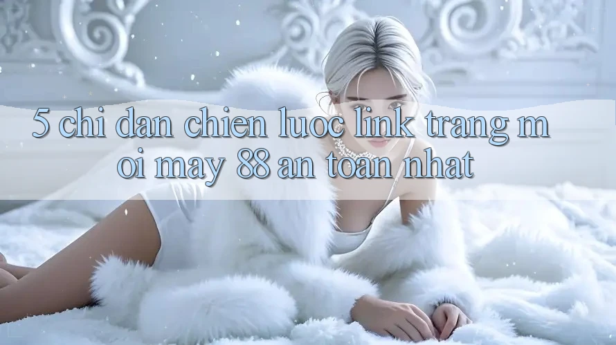 5. Chỉ dẫn Chiến lược Link Trang Mới May-88 An Toàn Nhất