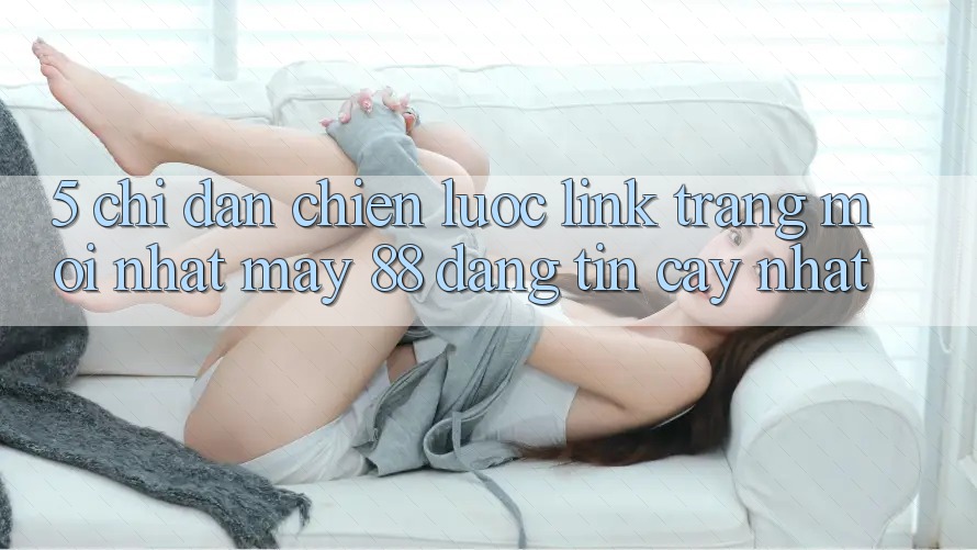 5. Chỉ dẫn Chiến lược Link Trang Mới nhất May-88 Đáng tin cậy Nhất