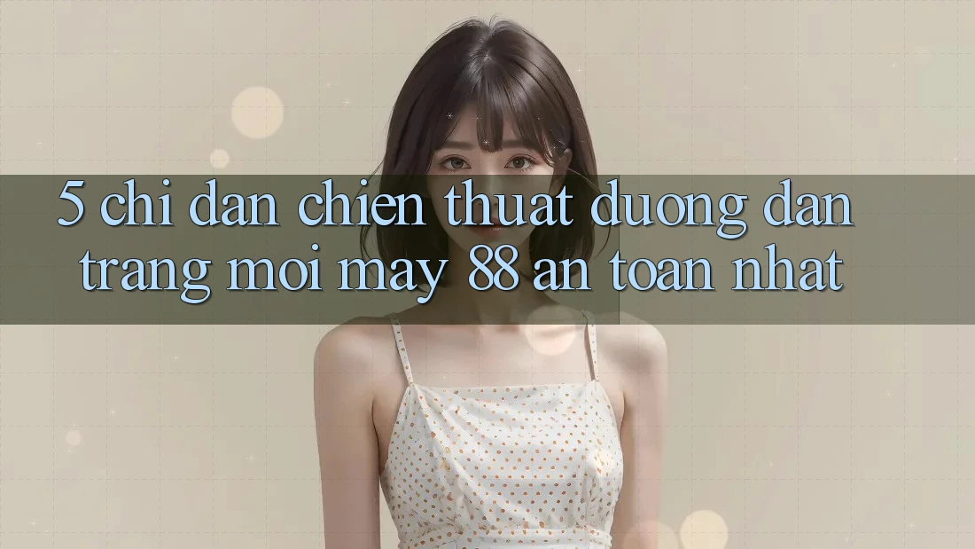 5. Chỉ dẫn Chiến thuật Đường dẫn Trang Mới May-88 An Toàn Nhất
