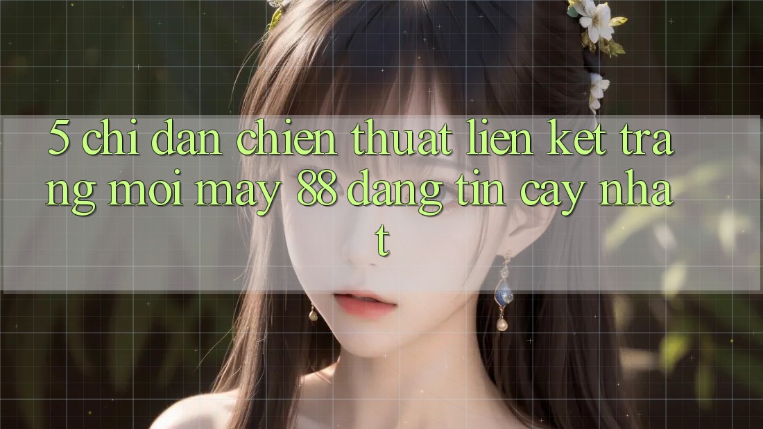 5. Chỉ dẫn Chiến thuật Liên kết Trang Mới May-88 Đáng tin cậy Nhất