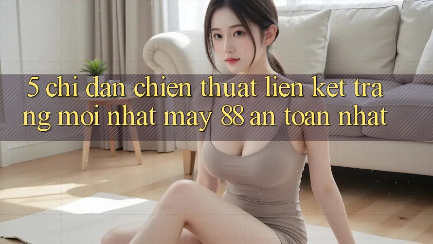 5. Chỉ dẫn Chiến thuật Liên kết Trang Mới nhất May-88 An Toàn Nhất