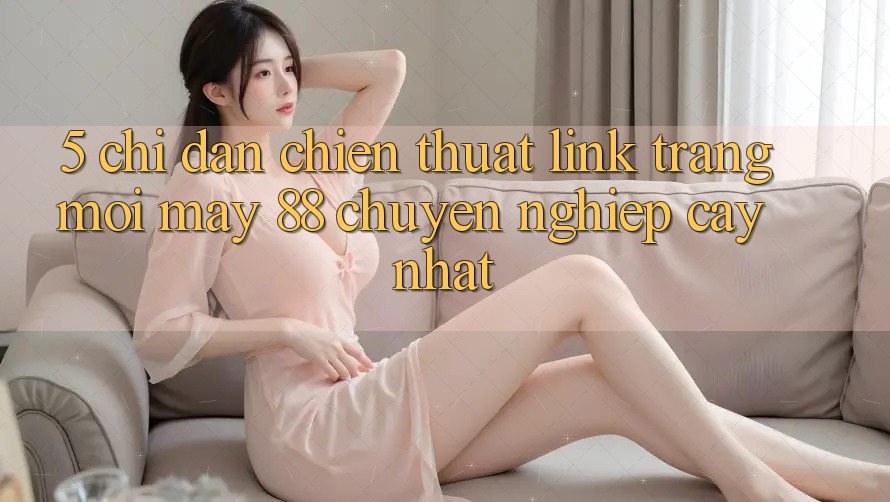 5. Chỉ dẫn Chiến thuật Link Trang Mới May-88 Chuyên nghiệp cậy Nhất