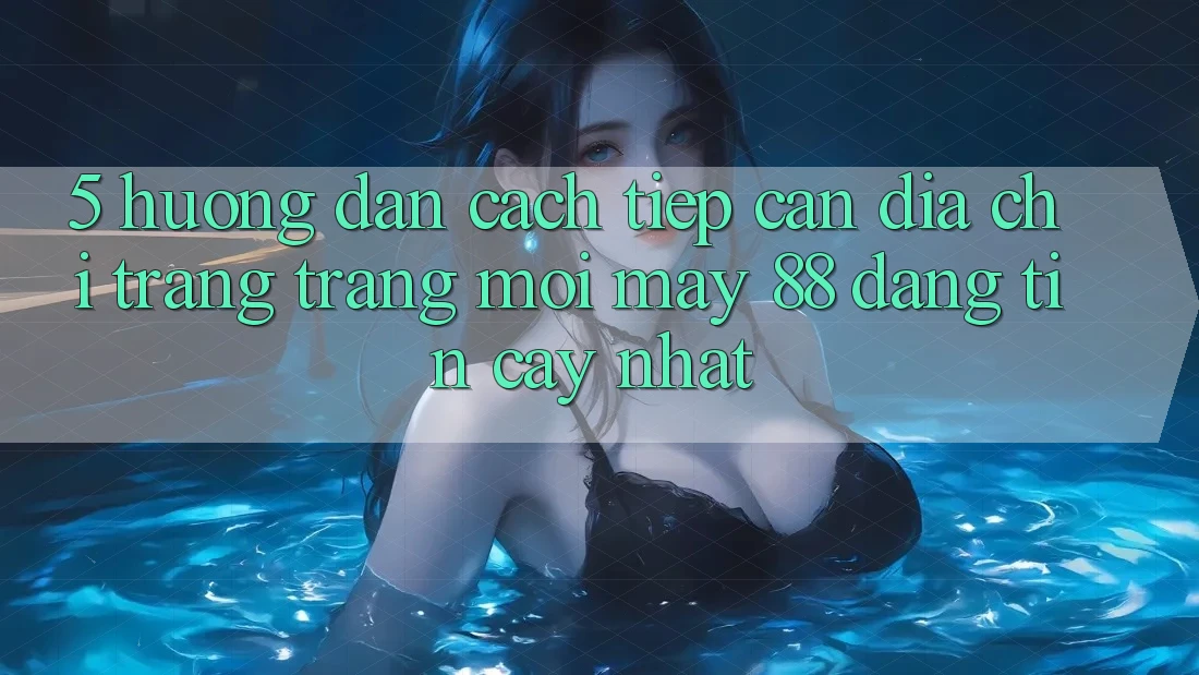 5. Hướng Dẫn Cách Tiếp Cận Địa chỉ trang Trang Mới May-88 Đáng tin cậy Nhất