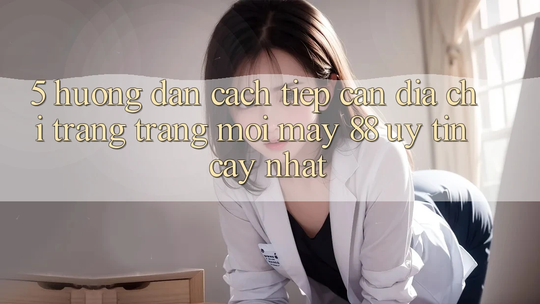 5. Hướng dẫn Cách Tiếp Cận Địa chỉ trang Trang Mới May-88 Uy tín cậy Nhất