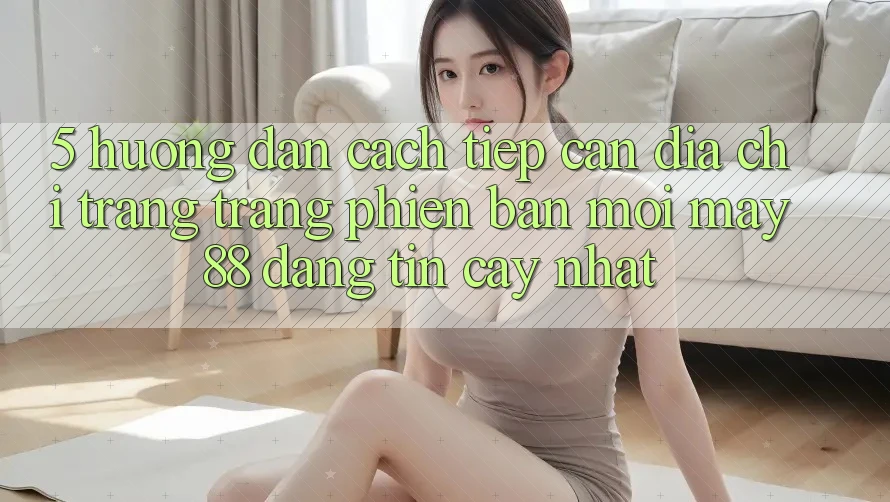 5. Hướng Dẫn Cách Tiếp Cận Địa chỉ trang Trang Phiên bản mới May-88 Đáng tin cậy Nhất