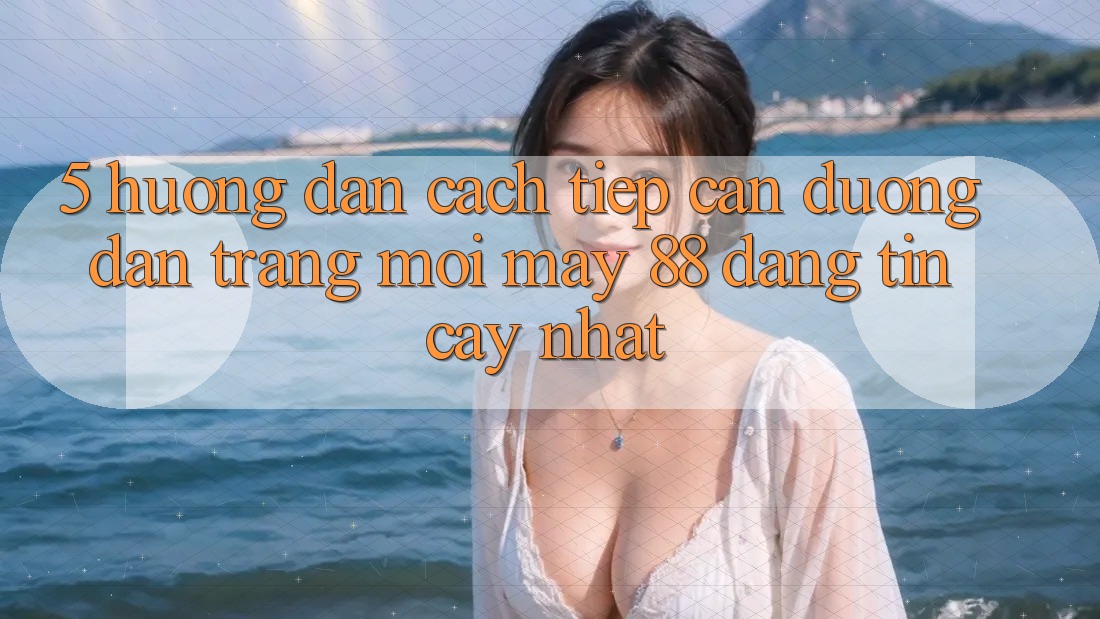 5. Hướng dẫn Cách tiếp cận Đường dẫn Trang Mới May-88 Đáng tin cậy Nhất
