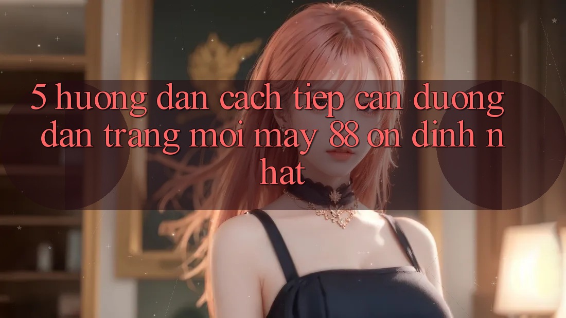 5. Hướng Dẫn Cách Tiếp Cận Đường dẫn Trang Mới May-88 Ổn định Nhất