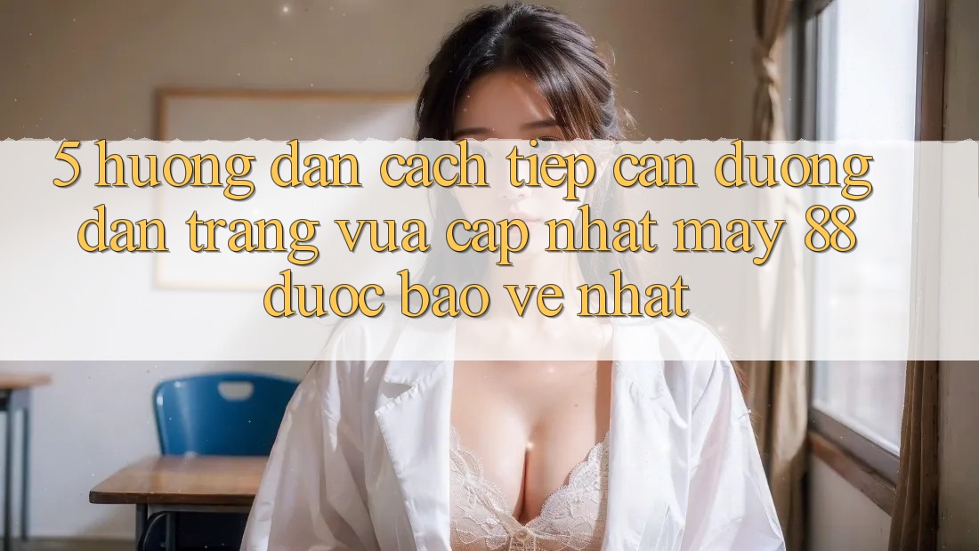 5. Hướng Dẫn Cách Tiếp Cận Đường dẫn Trang Vừa cập nhật May-88 Được bảo vệ Nhất