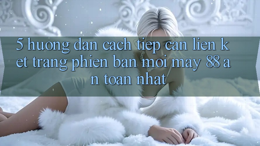 5. Hướng Dẫn Cách Tiếp Cận Liên kết Trang Phiên bản mới May-88 An Toàn Nhất