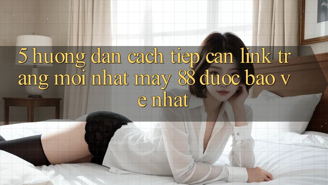 5. Hướng dẫn Cách Tiếp Cận Link Trang Mới nhất May-88 Được bảo vệ Nhất
