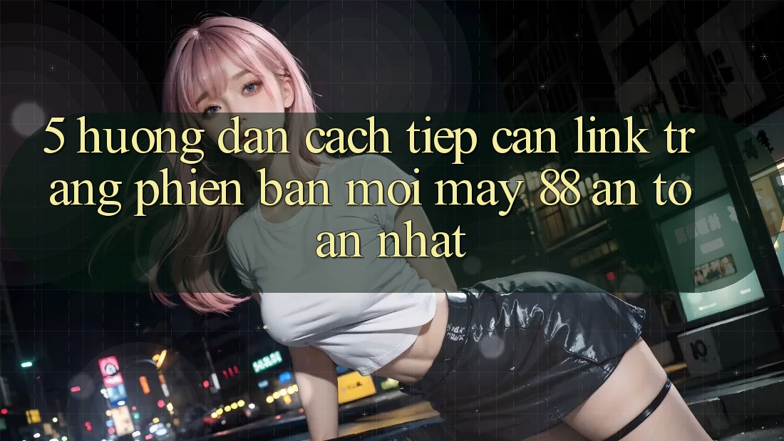 5. Hướng Dẫn Cách Tiếp Cận Link Trang Phiên bản mới May-88 An Toàn Nhất