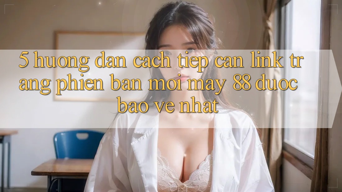 5. Hướng Dẫn Cách Tiếp Cận Link Trang Phiên bản mới May-88 Được bảo vệ Nhất