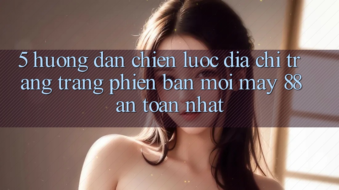 5. Hướng Dẫn Chiến lược Địa chỉ trang Trang Phiên bản mới May-88 An Toàn Nhất
