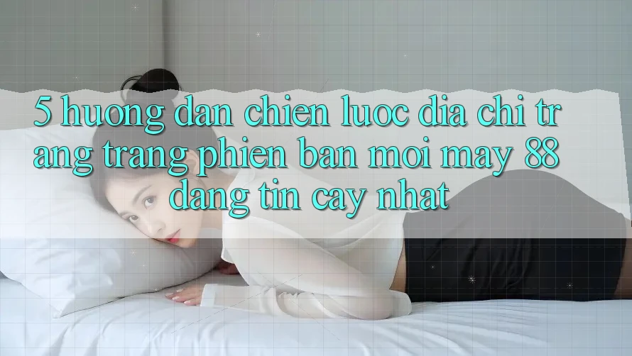 5. Hướng Dẫn Chiến lược Địa chỉ trang Trang Phiên bản mới May-88 Đáng tin cậy Nhất