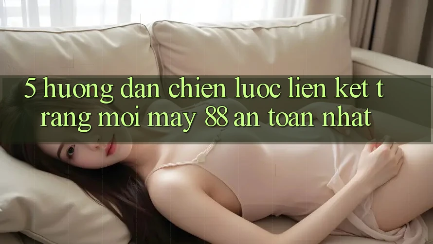 5. Hướng Dẫn Chiến lược Liên kết Trang Mới May-88 An Toàn Nhất