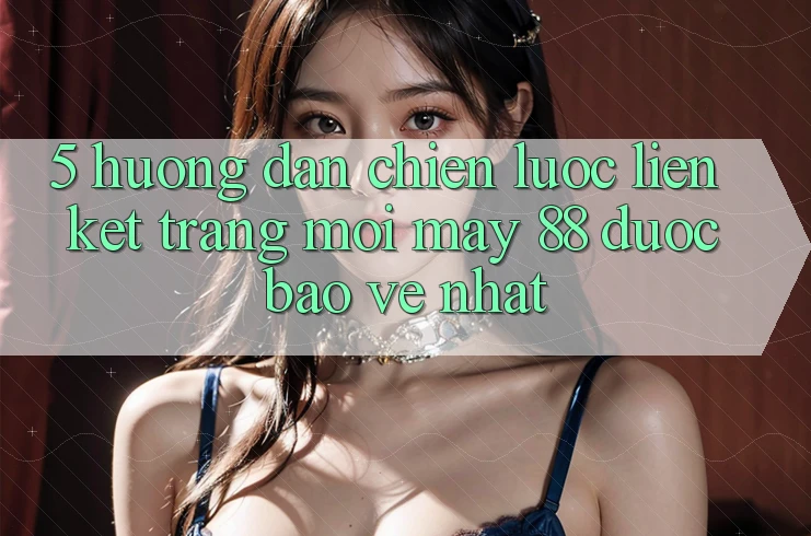 5. Hướng Dẫn Chiến lược Liên kết Trang Mới May-88 Được bảo vệ Nhất