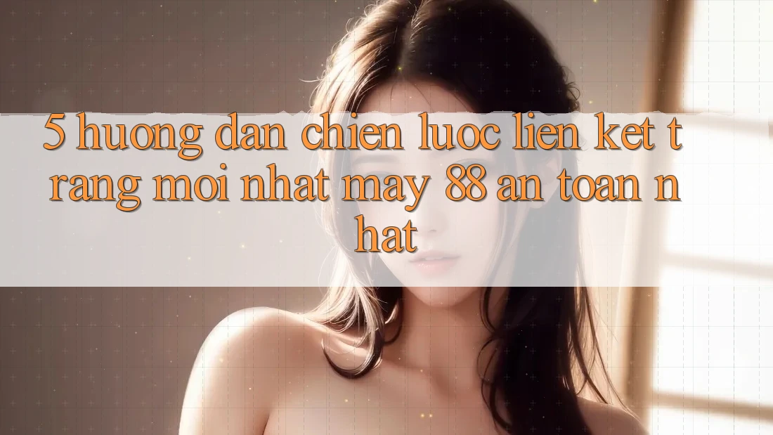 5. Hướng Dẫn Chiến lược Liên kết Trang Mới nhất May-88 An Toàn Nhất