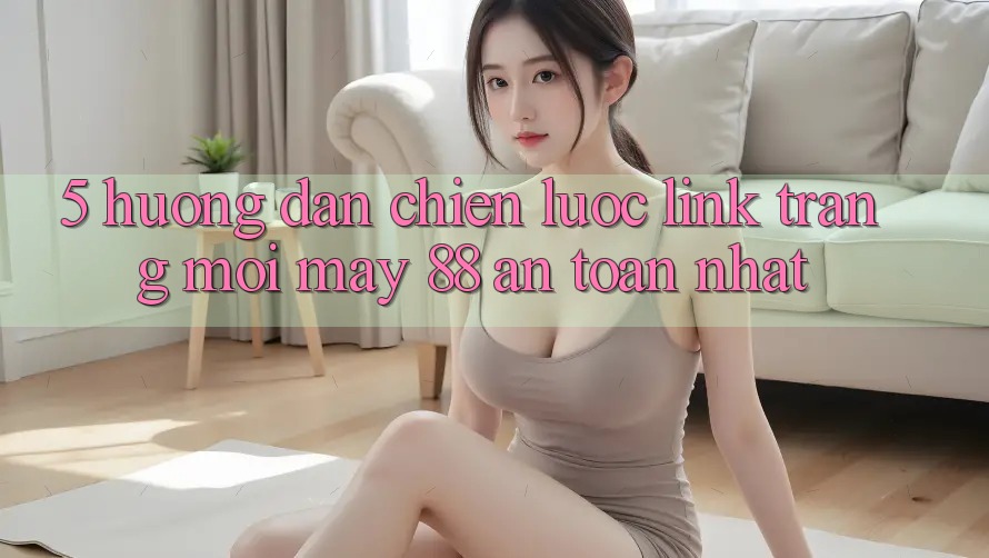 5. Hướng Dẫn Chiến lược Link Trang Mới May-88 An Toàn Nhất