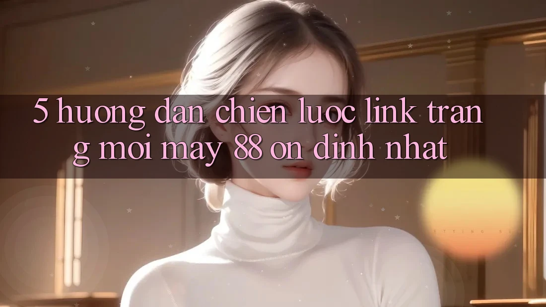 5. Hướng Dẫn Chiến lược Link Trang Mới May-88 Ổn định Nhất