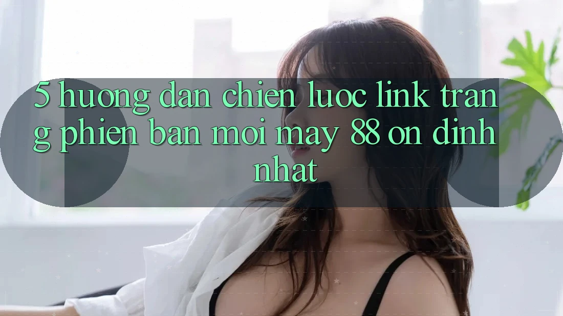5. Hướng Dẫn Chiến lược Link Trang Phiên bản mới May-88 Ổn định Nhất