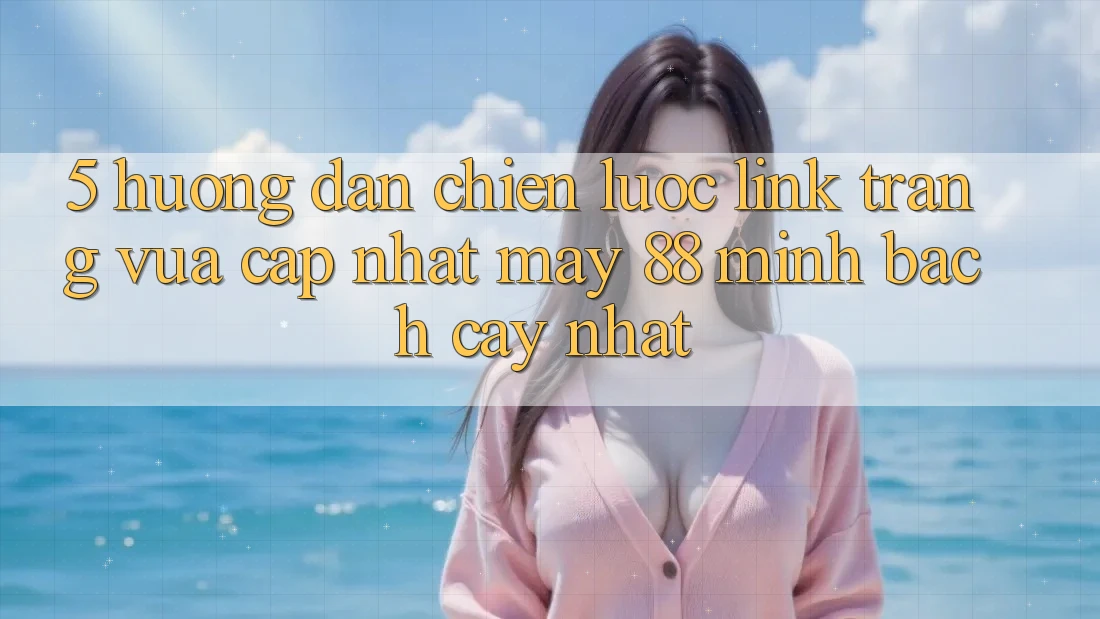5. Hướng Dẫn Chiến lược Link Trang Vừa cập nhật May-88 Minh bạch cậy Nhất