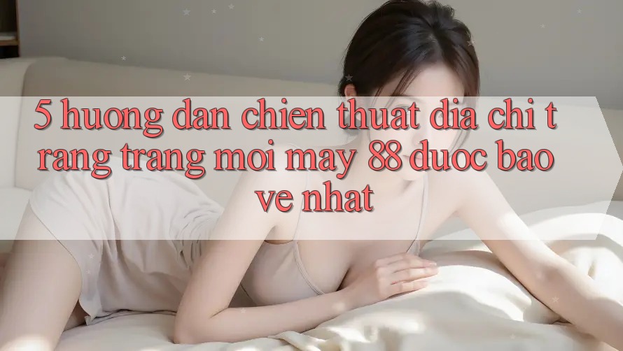 5. Hướng Dẫn Chiến thuật Địa chỉ trang Trang Mới May-88 Được bảo vệ Nhất