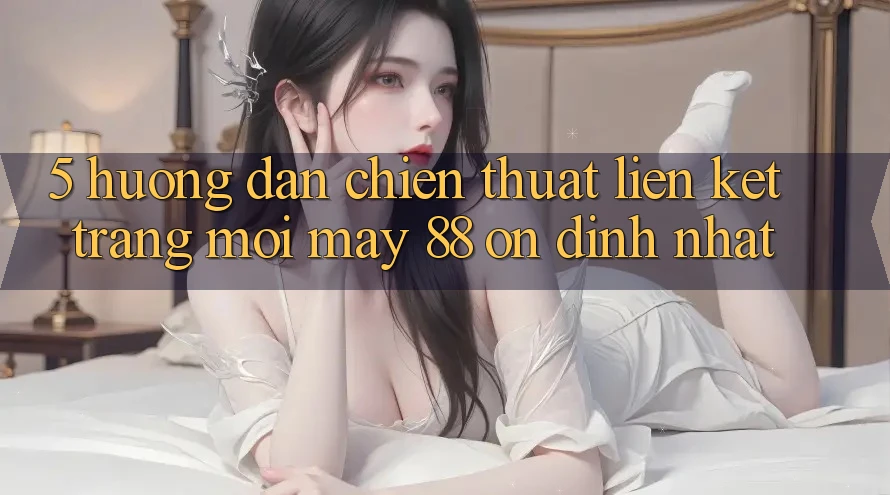 5. Hướng Dẫn Chiến thuật Liên kết Trang Mới May-88 Ổn định Nhất