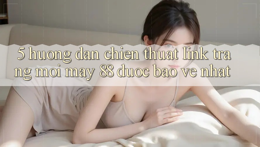5. Hướng Dẫn Chiến thuật Link Trang Mới May-88 Được bảo vệ Nhất