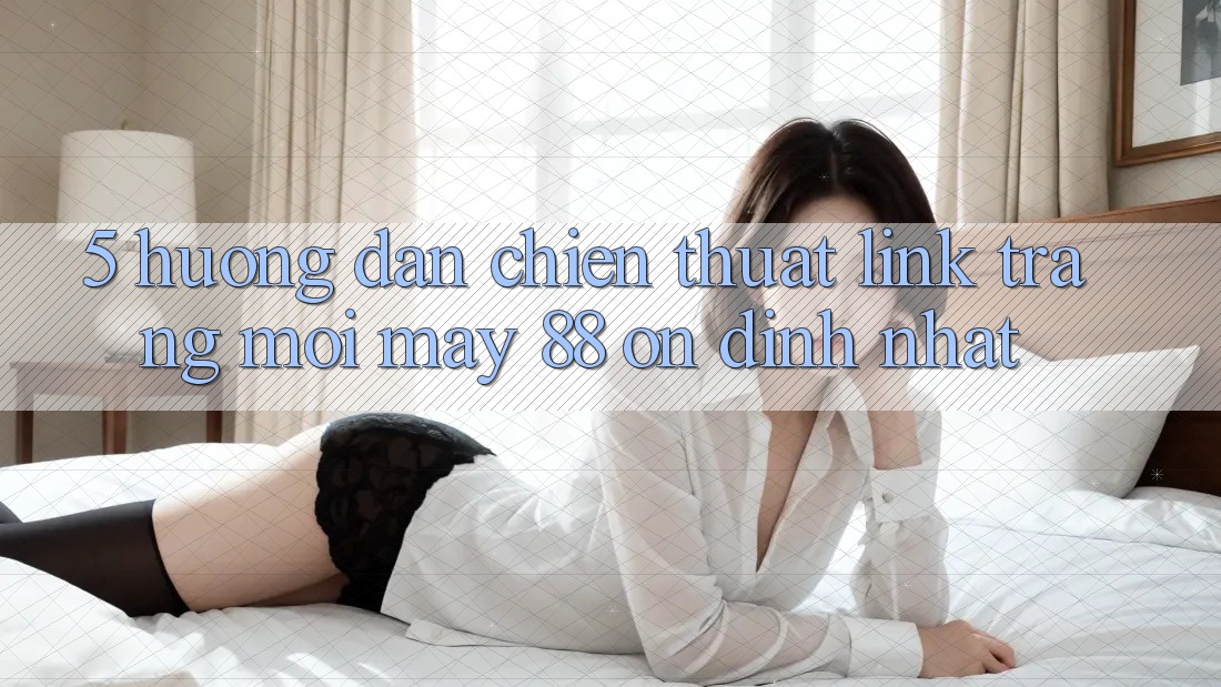 5. Hướng Dẫn Chiến thuật Link Trang Mới May-88 Ổn định Nhất