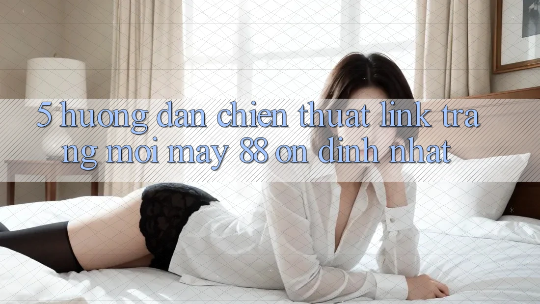 5. Hướng Dẫn Chiến thuật Link Trang Mới May-88 Ổn định Nhất