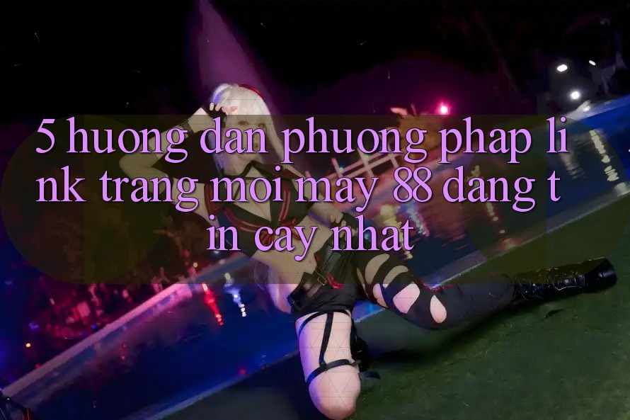5. Hướng Dẫn Phương pháp Link Trang Mới May-88 Đáng tin cậy Nhất