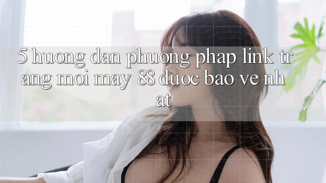 5. Hướng Dẫn Phương pháp Link Trang Mới May-88 Được bảo vệ Nhất