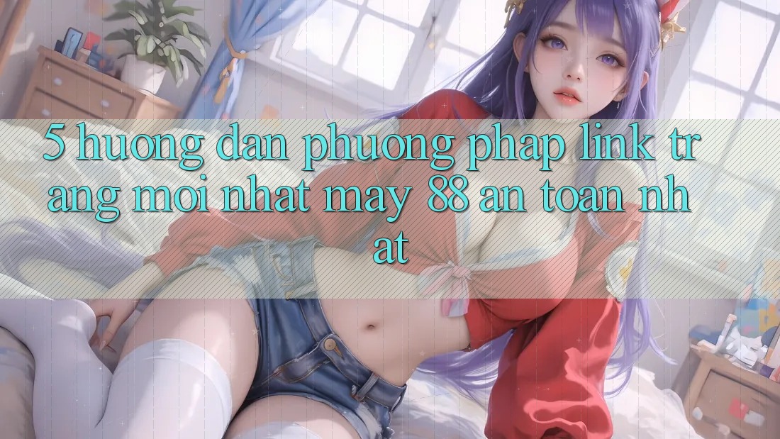 5. Hướng Dẫn Phương pháp Link Trang Mới nhất May-88 An Toàn Nhất