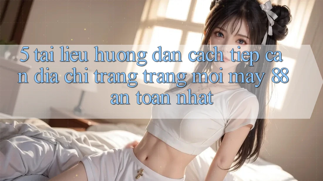 5. Tài liệu hướng dẫn Cách Tiếp Cận Địa chỉ trang Trang Mới May-88 An Toàn Nhất