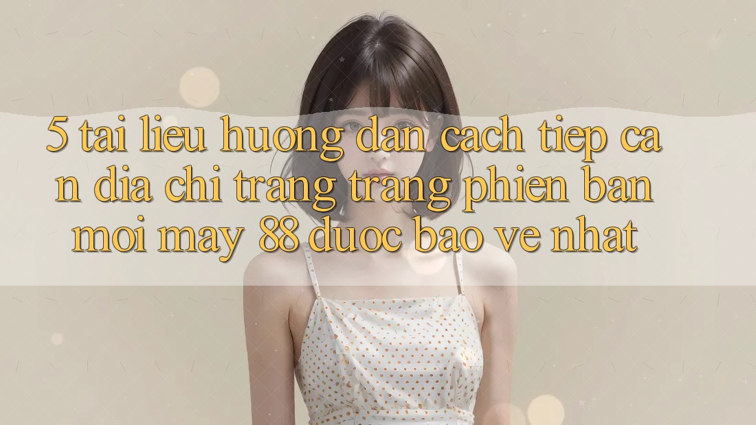 5. Tài liệu hướng dẫn Cách Tiếp Cận Địa chỉ trang Trang Phiên bản mới May-88 Được bảo vệ Nhất