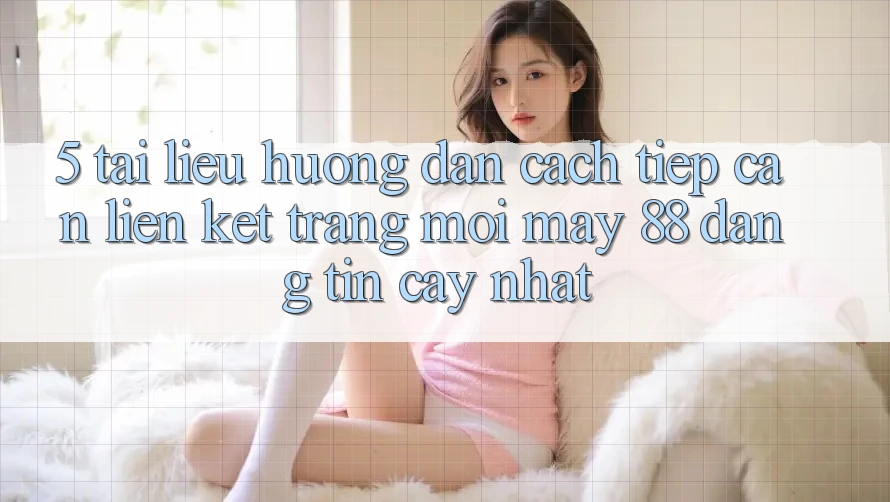 5. Tài liệu hướng dẫn Cách Tiếp Cận Liên kết Trang Mới May-88 Đáng tin cậy Nhất