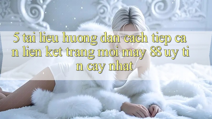 5. Tài liệu hướng dẫn Cách Tiếp Cận Liên kết Trang Mới May-88 Uy tín cậy Nhất